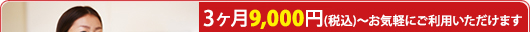 3ヶ月9,000円(税込)でお気軽にご利用できます。