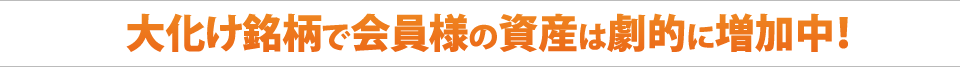 大化け銘柄で会員様の資産は劇的に増加中！