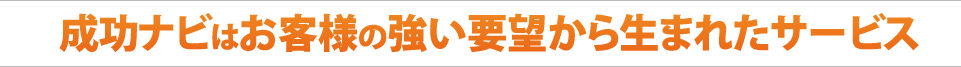 成功ナビはお客様の強い要望から生まれたサービス