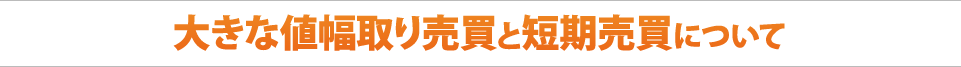 大きな値幅取り売買と短期売買について