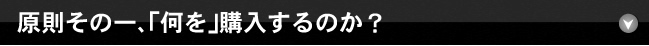 原則その一、｢何を｣購入するのか？