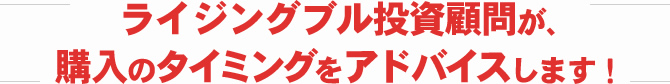 ライジングブル投資顧問が、購入のタイミングをアドバイスします！