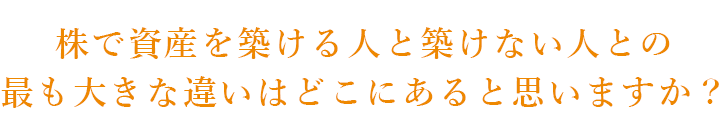 株で資産を築ける人と築けない人との最も大きな違いはどこにあると思いますか？